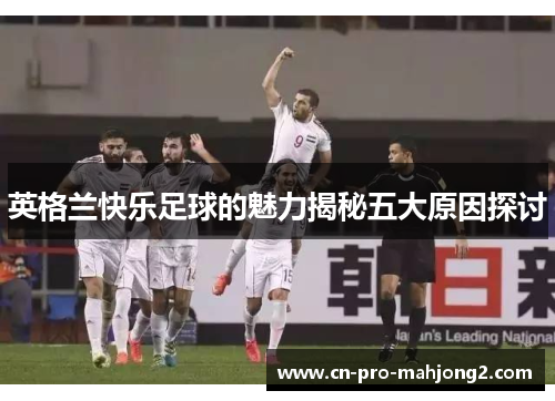 英格兰快乐足球的魅力揭秘五大原因探讨 英格兰快乐足球的魅力揭秘五大原因探讨