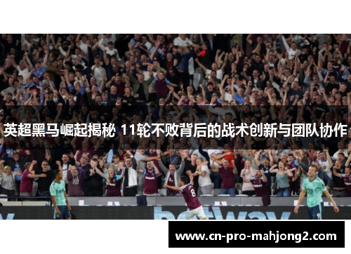 英超黑马崛起揭秘 11轮不败背后的战术创新与团队协作 英超黑马崛起揭秘 11轮不败背后的战术创新与团队协作