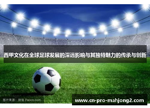 西甲文化在全球足球发展的深远影响与其独特魅力的传承与创新