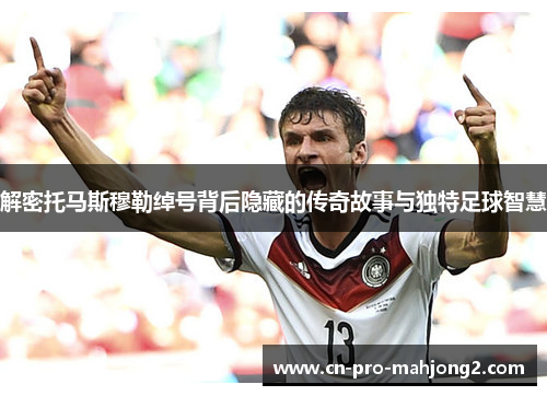 解密托马斯穆勒绰号背后隐藏的传奇故事与独特足球智慧