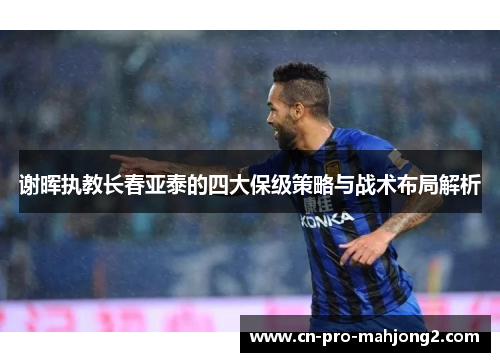 谢晖执教长春亚泰的四大保级策略与战术布局解析