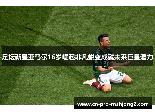足坛新星亚马尔16岁崛起非凡蜕变成就未来巨星潜力