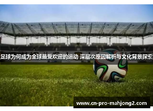 足球为何成为全球最受欢迎的运动 深层次原因解析与文化背景探索