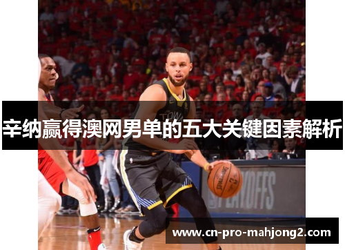 辛纳赢得澳网男单的五大关键因素解析