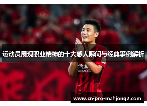 运动员展现职业精神的十大感人瞬间与经典事例解析 运动员展现职业精神的十大感人瞬间与经典事例解析
