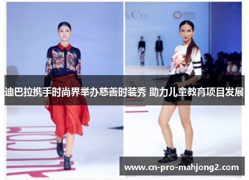迪巴拉携手时尚界举办慈善时装秀 助力儿童教育项目发展 迪巴拉携手时尚界举办慈善时装秀 助力儿童教育项目发展