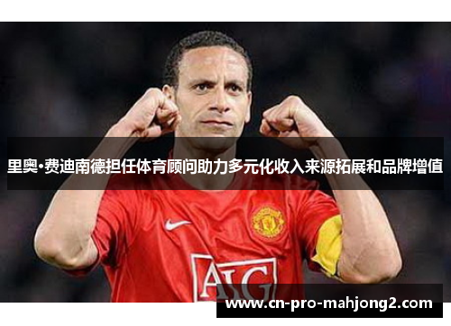 里奥·费迪南德担任体育顾问助力多元化收入来源拓展和品牌增值 里奥·费迪南德担任体育顾问助力多元化收入来源拓展和品牌增值