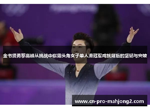 金书贤勇攀高峰从挑战中崭露头角女子单人滑冠军成就背后的坚韧与突破 金书贤勇攀高峰从挑战中崭露头角女子单人滑冠军成就背后的坚韧与突破