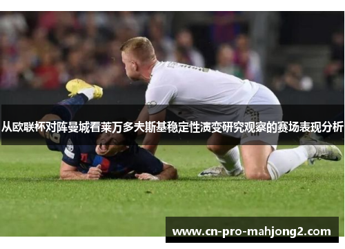 从欧联杯对阵曼城看莱万多夫斯基稳定性演变研究观察的赛场表现分析 从欧联杯对阵曼城看莱万多夫斯基稳定性演变研究观察的赛场表现分析