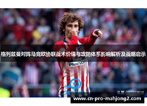 格列兹曼对阵马竞欧协联战术价值与攻防体系影响解析及战略启示 格列兹曼对阵马竞欧协联战术价值与攻防体系影响解析及战略启示