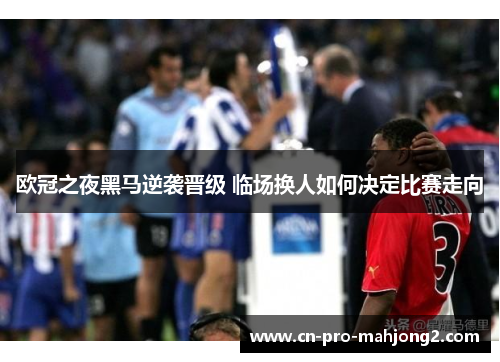 欧冠之夜黑马逆袭晋级 临场换人如何决定比赛走向 欧冠之夜黑马逆袭晋级 临场换人如何决定比赛走向