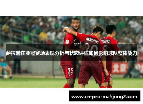 萨拉赫在亚冠赛场表现分析与状态评估如何影响球队整体战力