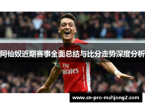 阿仙奴近期赛事全面总结与比分走势深度分析