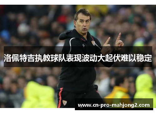 洛佩特吉执教球队表现波动大起伏难以稳定