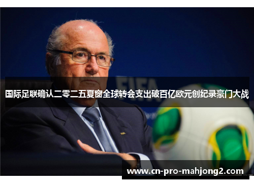 国际足联确认二零二五夏窗全球转会支出破百亿欧元创纪录豪门大战