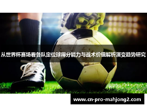从世界杯赛场看各队定位球得分能力与战术价值解析演变趋势研究 从世界杯赛场看各队定位球得分能力与战术价值解析演变趋势研究