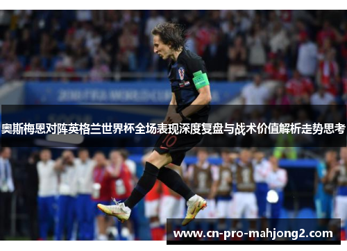 奥斯梅恩对阵英格兰世界杯全场表现深度复盘与战术价值解析走势思考 奥斯梅恩对阵英格兰世界杯全场表现深度复盘与战术价值解析走势思考